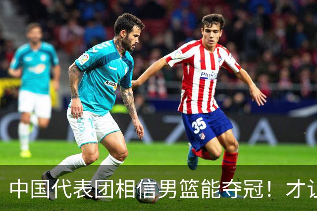 中国代表团相信男篮能夺冠！才让胡明轩当旗手 名记：郭士强不会辞职